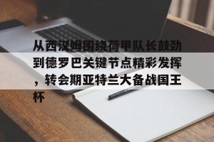 雷竞技娱乐-从西汉姆围绕荷甲队长鼓劲到德罗巴关键节点精彩发挥，转会期亚特兰大备战国王杯 