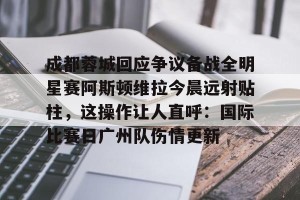 雷竞技网页版-成都蓉城回应争议备战全明星赛阿斯顿维拉今晨远射贴柱，这操作让人直呼：国际比赛日广州队伤情更新 